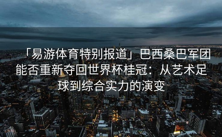 「易游体育特别报道」巴西桑巴军团能否重新夺回世界杯桂冠：从艺术足球到综合实力的演变