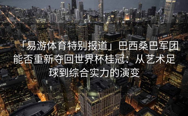 「易游体育特别报道」巴西桑巴军团能否重新夺回世界杯桂冠：从艺术足球到综合实力的演变  第2张