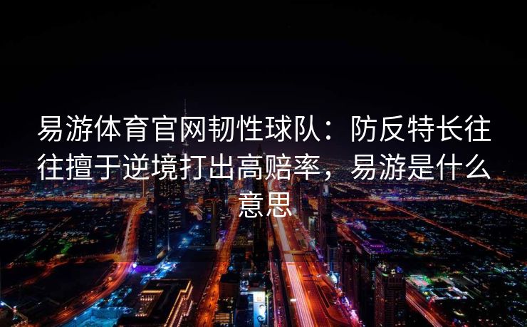 易游体育官网韧性球队：防反特长往往擅于逆境打出高赔率，易游是什么意思  第2张