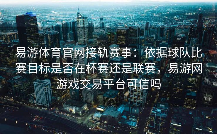 易游体育官网接轨赛事：依据球队比赛目标是否在杯赛还是联赛，易游网游戏交易平台可信吗