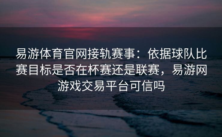 易游体育官网接轨赛事：依据球队比赛目标是否在杯赛还是联赛，易游网游戏交易平台可信吗  第2张