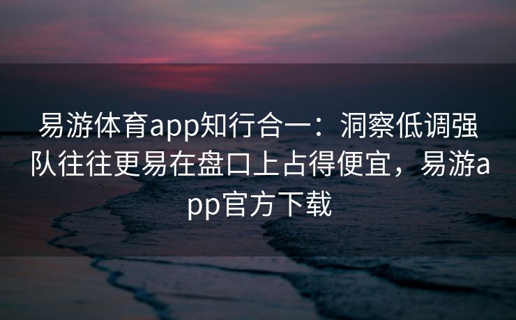 易游体育app知行合一：洞察低调强队往往更易在盘口上占得便宜，易游app官方下载