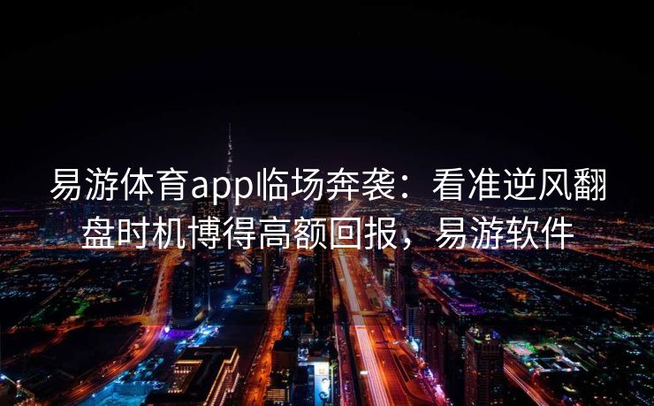 易游体育app临场奔袭：看准逆风翻盘时机博得高额回报，易游软件