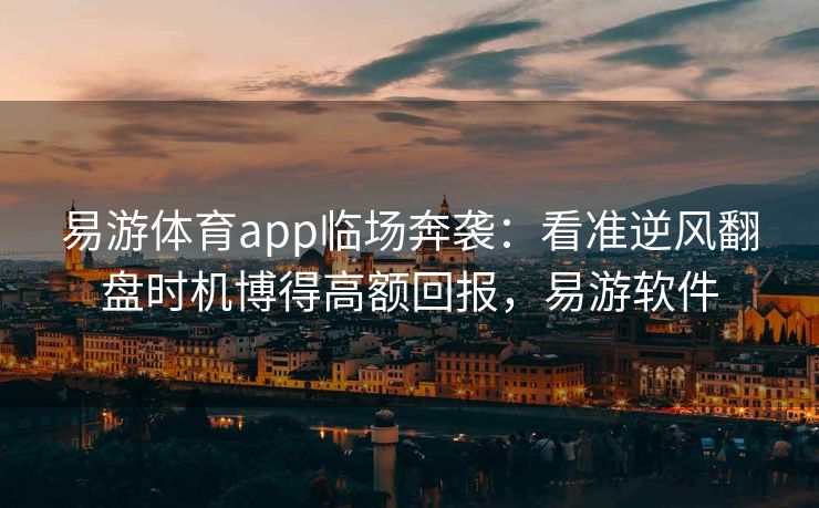 易游体育app临场奔袭：看准逆风翻盘时机博得高额回报，易游软件  第2张