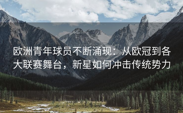 欧洲青年球员不断涌现：从欧冠到各大联赛舞台，新星如何冲击传统势力  第2张