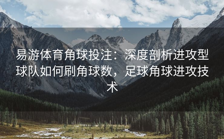 易游体育角球投注：深度剖析进攻型球队如何刷角球数，足球角球进攻技术  第1张