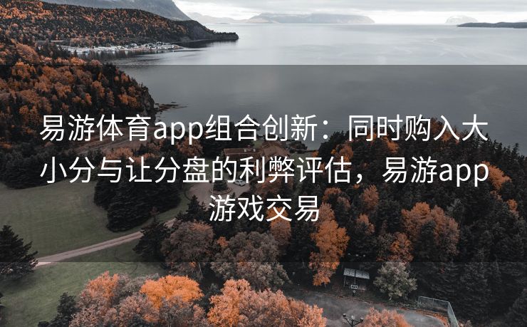 易游体育app组合创新：同时购入大小分与让分盘的利弊评估，易游app游戏交易