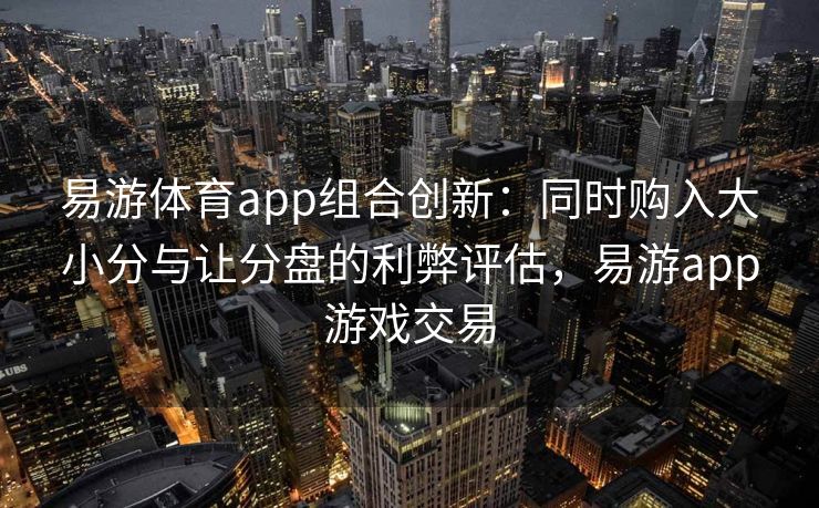 易游体育app组合创新：同时购入大小分与让分盘的利弊评估，易游app游戏交易  第2张