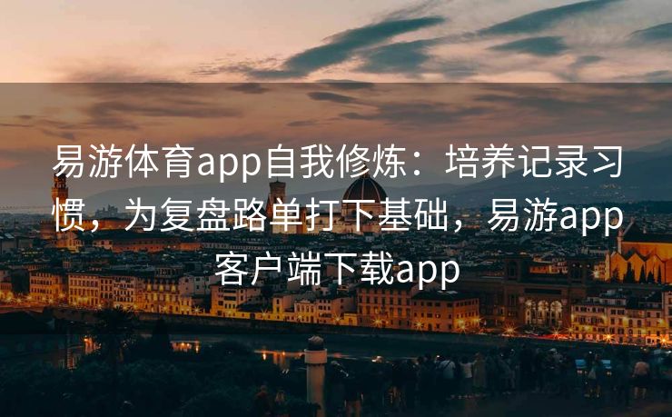 易游体育app自我修炼：培养记录习惯，为复盘路单打下基础，易游app客户端下载app  第2张