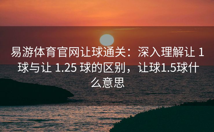 易游体育官网让球通关：深入理解让 1 球与让 1.25 球的区别，让球1.5球什么意思