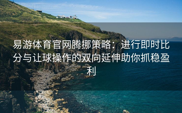 易游体育官网腾挪策略：进行即时比分与让球操作的双向延伸助你抓稳盈利  第1张