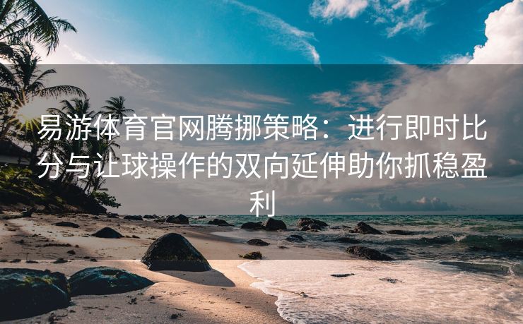 易游体育官网腾挪策略：进行即时比分与让球操作的双向延伸助你抓稳盈利  第2张