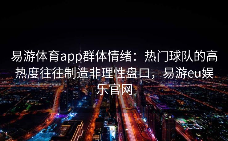 易游体育app群体情绪：热门球队的高热度往往制造非理性盘口，易游eu娱乐官网  第2张