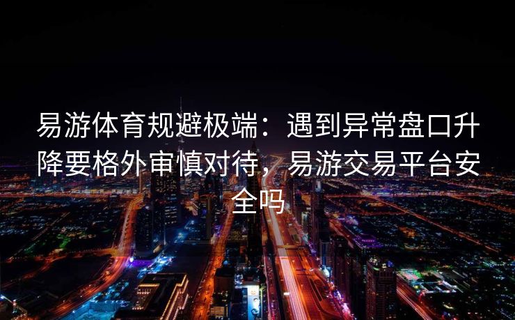 易游体育规避极端：遇到异常盘口升降要格外审慎对待，易游交易平台安全吗