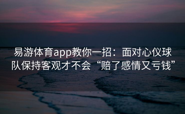 易游体育app教你一招：面对心仪球队保持客观才不会“赔了感情又亏钱”  第2张