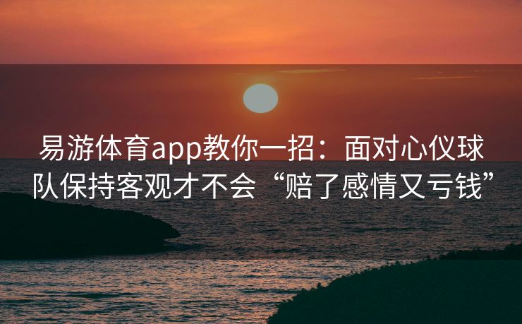 易游体育app教你一招：面对心仪球队保持客观才不会“赔了感情又亏钱”