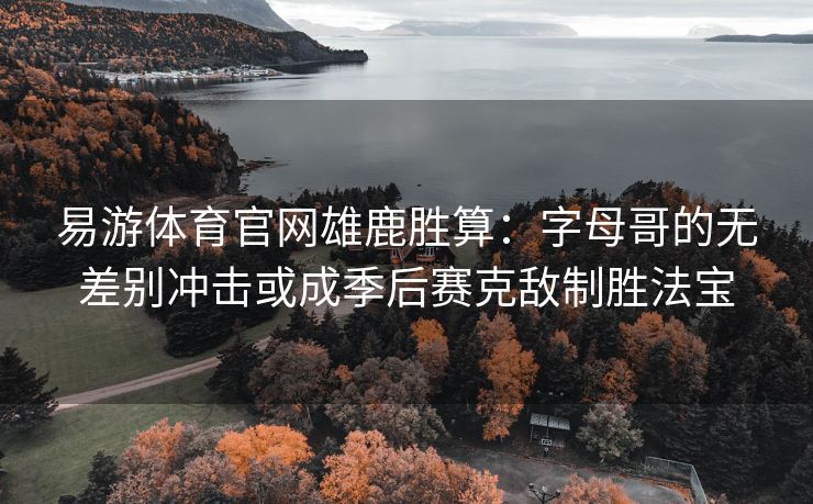 易游体育官网雄鹿胜算：字母哥的无差别冲击或成季后赛克敌制胜法宝