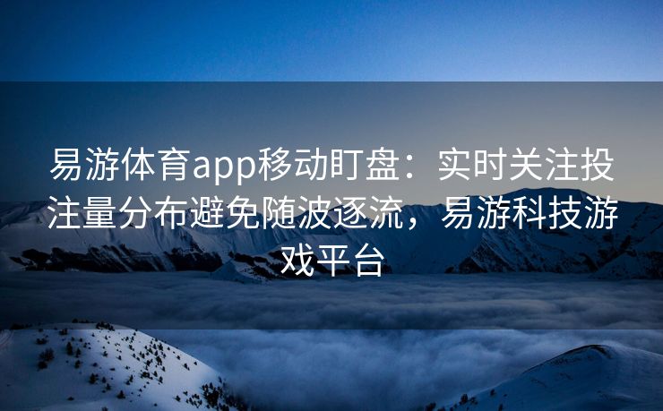 易游体育app移动盯盘：实时关注投注量分布避免随波逐流，易游科技游戏平台  第2张