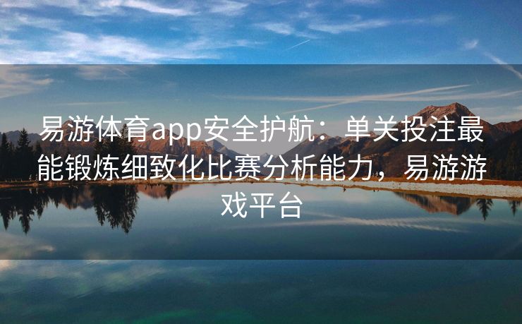 易游体育app安全护航：单关投注最能锻炼细致化比赛分析能力，易游游戏平台  第2张