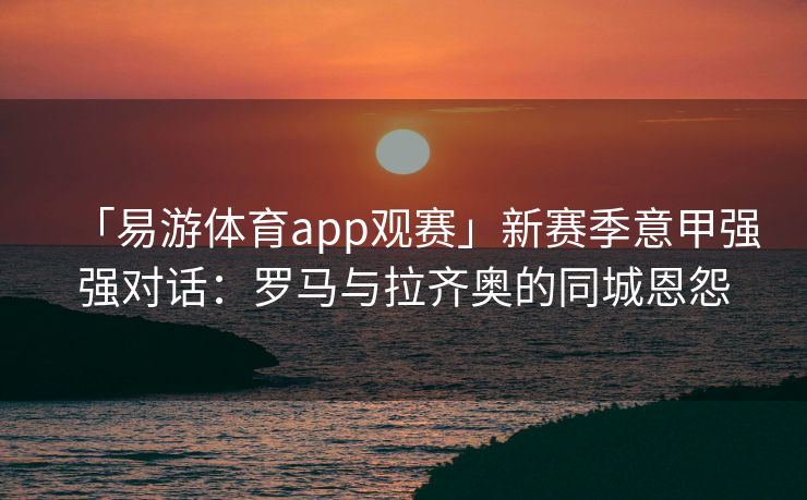 「易游体育app观赛」新赛季意甲强强对话：罗马与拉齐奥的同城恩怨  第2张