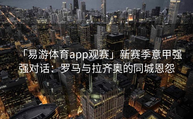 「易游体育app观赛」新赛季意甲强强对话：罗马与拉齐奥的同城恩怨