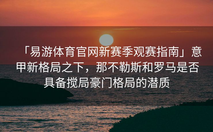 「易游体育官网新赛季观赛指南」意甲新格局之下，那不勒斯和罗马是否具备搅局豪门格局的潜质