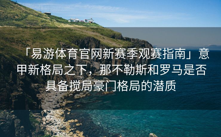 「易游体育官网新赛季观赛指南」意甲新格局之下，那不勒斯和罗马是否具备搅局豪门格局的潜质  第2张