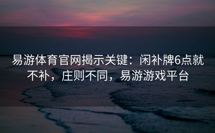 易游体育官网揭示关键：闲补牌6点就不补，庄则不同，易游游戏平台