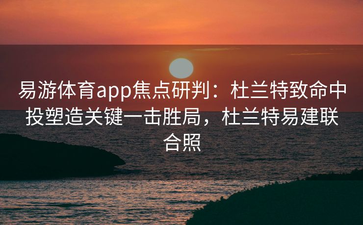 易游体育app焦点研判：杜兰特致命中投塑造关键一击胜局，杜兰特易建联合照  第2张