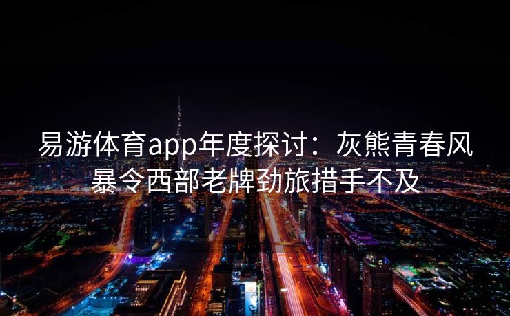 易游体育app年度探讨：灰熊青春风暴令西部老牌劲旅措手不及  第2张