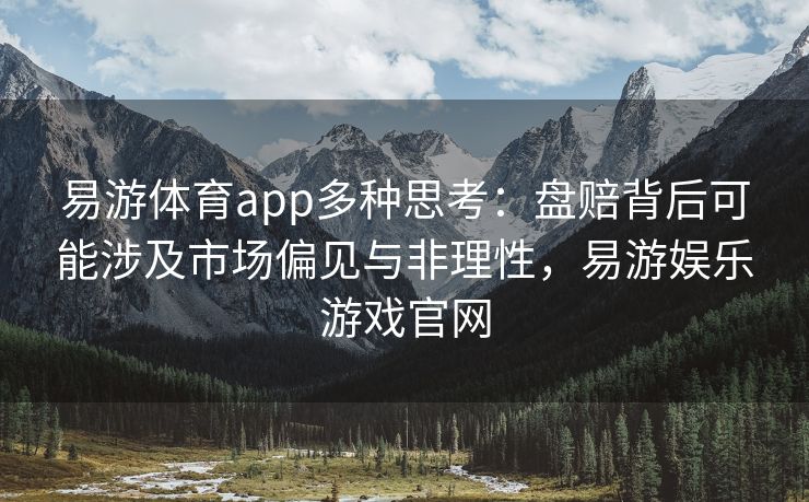 易游体育app多种思考：盘赔背后可能涉及市场偏见与非理性，易游娱乐游戏官网  第2张