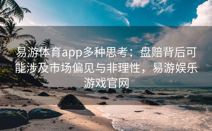 易游体育app多种思考：盘赔背后可能涉及市场偏见与非理性，易游娱乐游戏官网  第1张