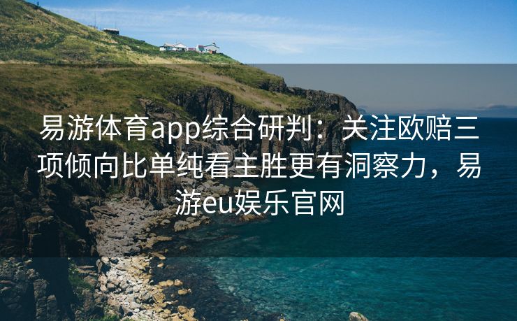 易游体育app综合研判：关注欧赔三项倾向比单纯看主胜更有洞察力，易游eu娱乐官网  第2张