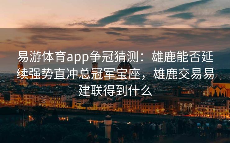 易游体育app争冠猜测：雄鹿能否延续强势直冲总冠军宝座，雄鹿交易易建联得到什么  第1张