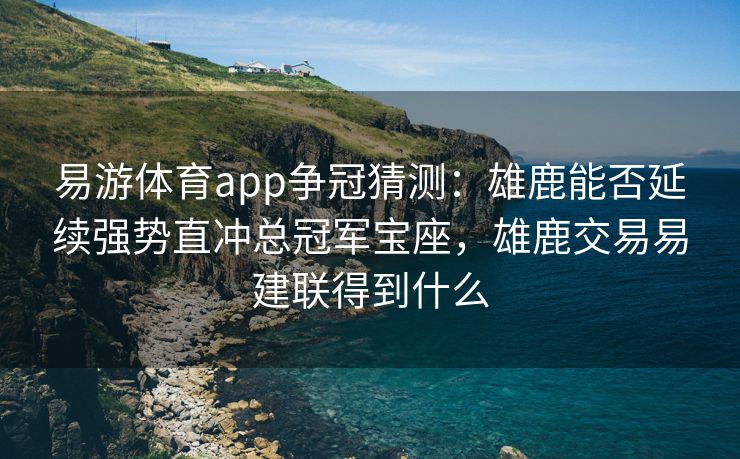 易游体育app争冠猜测：雄鹿能否延续强势直冲总冠军宝座，雄鹿交易易建联得到什么  第2张