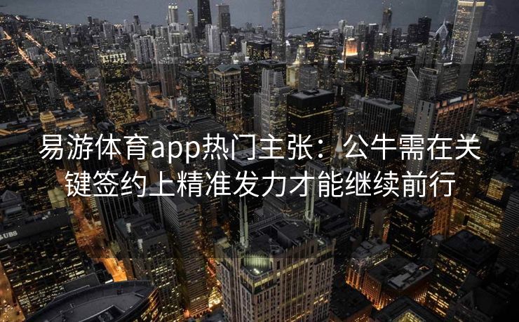 易游体育app热门主张：公牛需在关键签约上精准发力才能继续前行