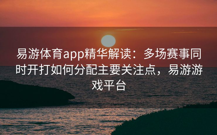 易游体育app精华解读：多场赛事同时开打如何分配主要关注点，易游游戏平台  第1张