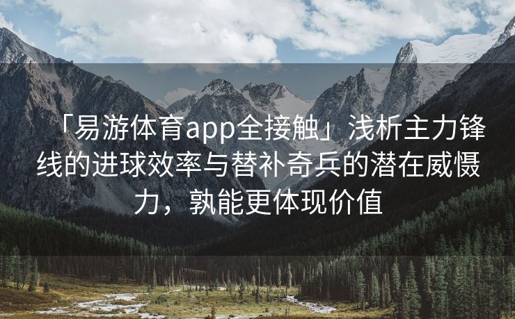 「易游体育app全接触」浅析主力锋线的进球效率与替补奇兵的潜在威慑力，孰能更体现价值  第2张