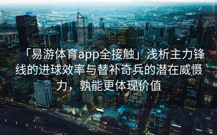 「易游体育app全接触」浅析主力锋线的进球效率与替补奇兵的潜在威慑力，孰能更体现价值