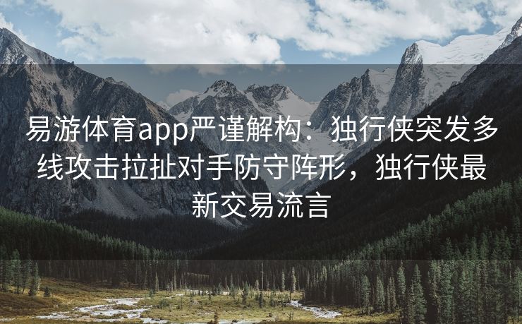 易游体育app严谨解构：独行侠突发多线攻击拉扯对手防守阵形，独行侠最新交易流言  第2张