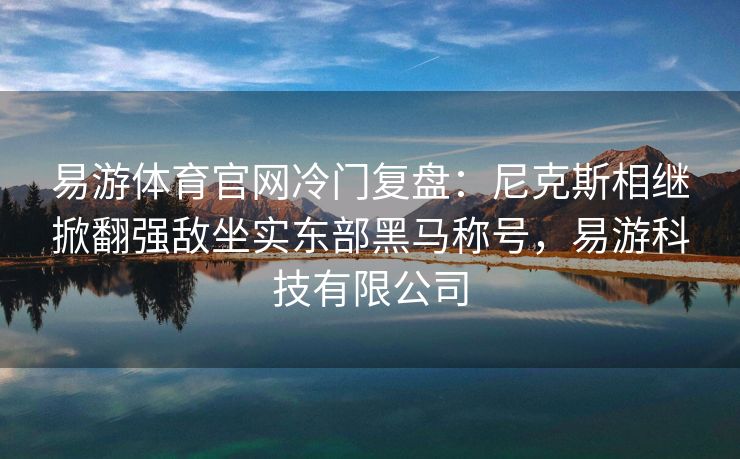 易游体育官网冷门复盘：尼克斯相继掀翻强敌坐实东部黑马称号，易游科技有限公司  第1张