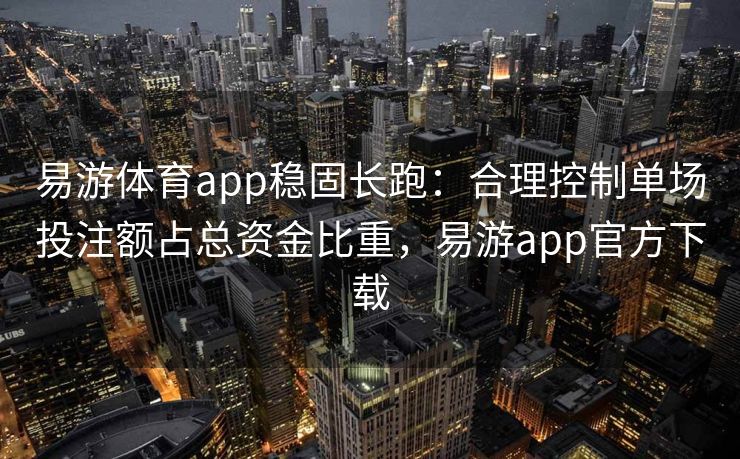 易游体育app稳固长跑：合理控制单场投注额占总资金比重，易游app官方下载  第1张