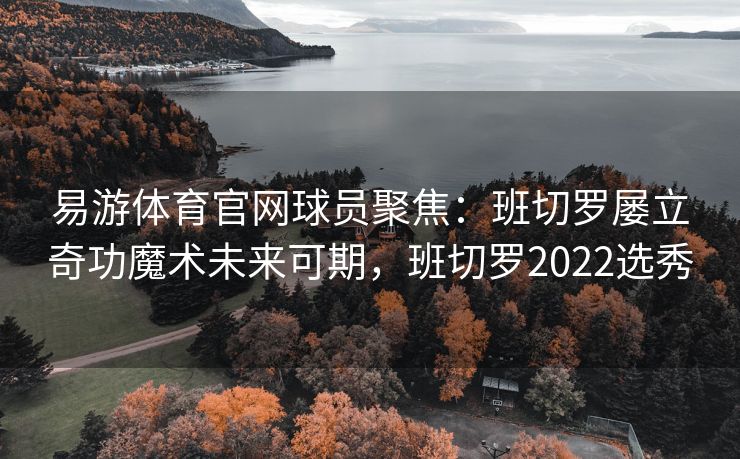 易游体育官网球员聚焦：班切罗屡立奇功魔术未来可期，班切罗2022选秀  第2张