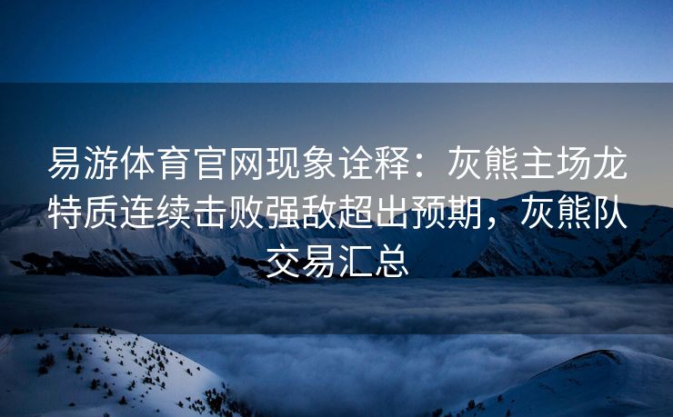 易游体育官网现象诠释：灰熊主场龙特质连续击败强敌超出预期，灰熊队交易汇总  第2张