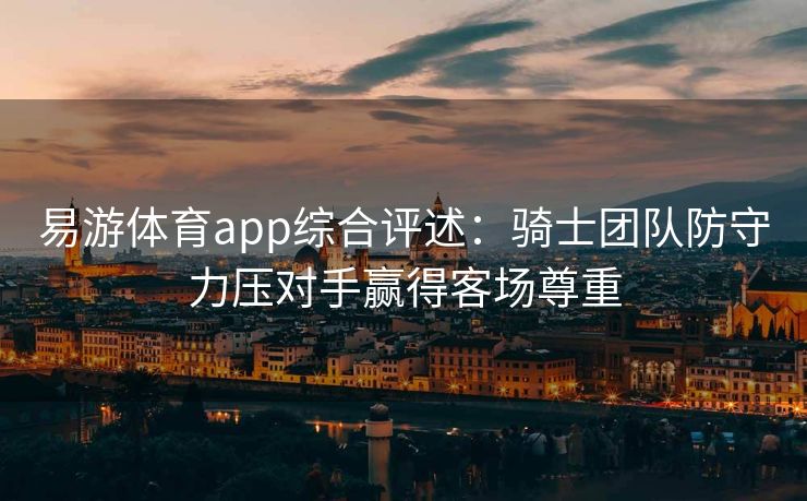 易游体育app综合评述：骑士团队防守力压对手赢得客场尊重