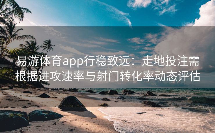 易游体育app行稳致远：走地投注需根据进攻速率与射门转化率动态评估  第2张