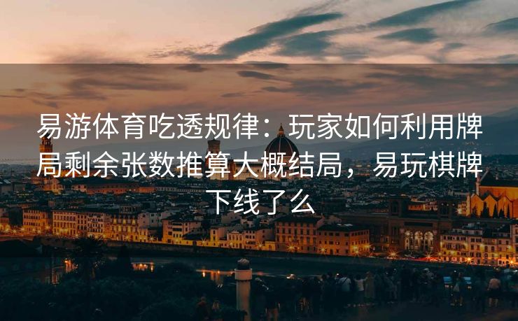 易游体育吃透规律：玩家如何利用牌局剩余张数推算大概结局，易玩棋牌下线了么