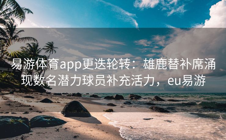 易游体育app更迭轮转：雄鹿替补席涌现数名潜力球员补充活力，eu易游  第1张