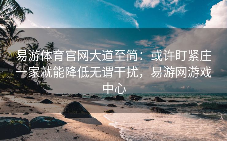 易游体育官网大道至简：或许盯紧庄一家就能降低无谓干扰，易游网游戏中心  第2张