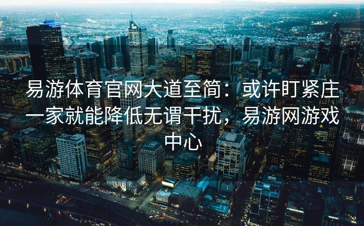 易游体育官网大道至简：或许盯紧庄一家就能降低无谓干扰，易游网游戏中心